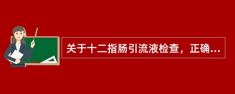 关于十二指肠引流液检查，正确的是