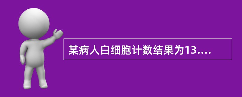 某病人白细胞计数结果为13.5×10<img border="0" style="width: 10px; height: 18px;" src=&quo