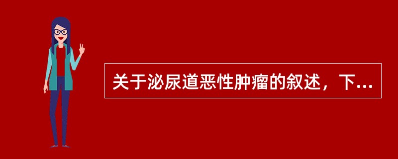 关于泌尿道恶性肿瘤的叙述，下列哪项不正确()