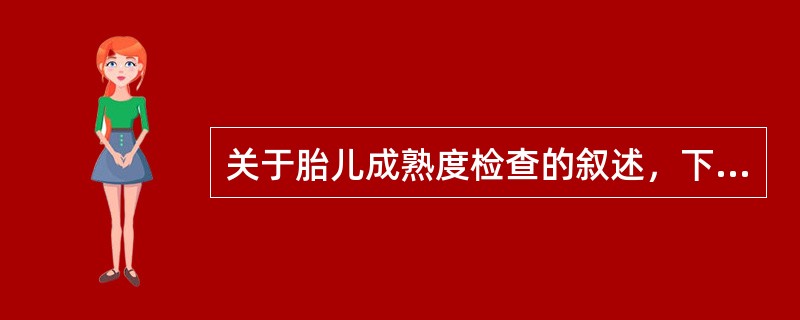 关于胎儿成熟度检查的叙述，下列哪项不正确（）。