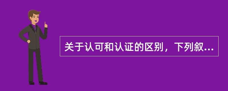 关于认可和认证的区别，下列叙述错误的是