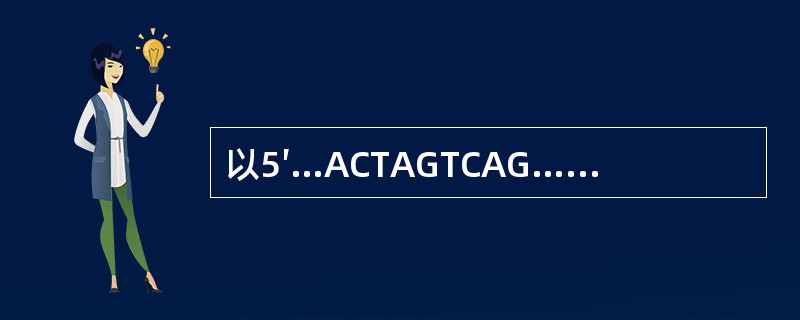 以5′…ACTAGTCAG…3′为模板链转录合成相应mRNA链的碱基序列为()