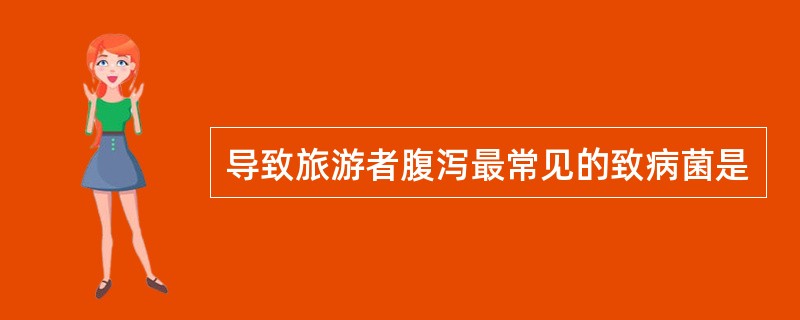 导致旅游者腹泻最常见的致病菌是