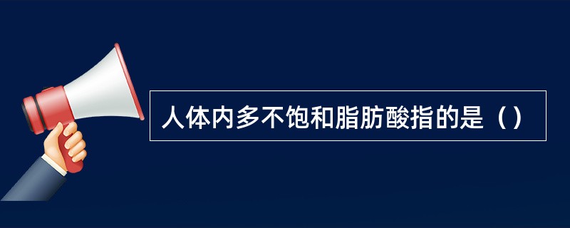 人体内多不饱和脂肪酸指的是（）