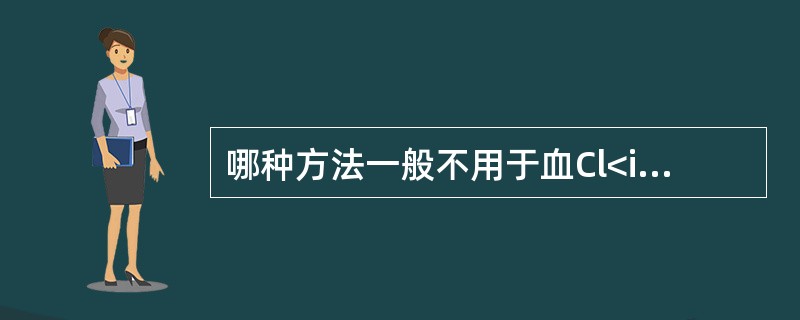 哪种方法一般不用于血Cl<img border="0" style="width: 10px; height: 18px;" src="http