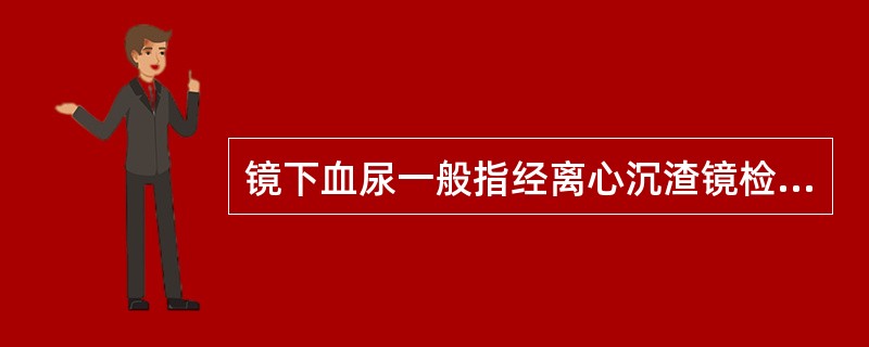 镜下血尿一般指经离心沉渣镜检每高倍镜视野红细胞超过