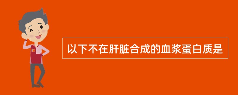 以下不在肝脏合成的血浆蛋白质是