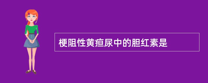 梗阻性黄疸尿中的胆红素是