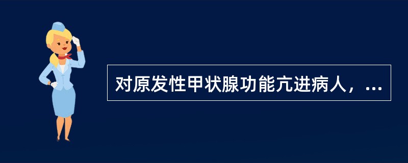 对原发性甲状腺功能亢进病人，下列哪项是正确的