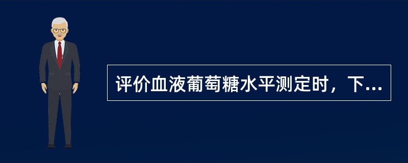 评价血液葡萄糖水平测定时，下列各项中错误的是：