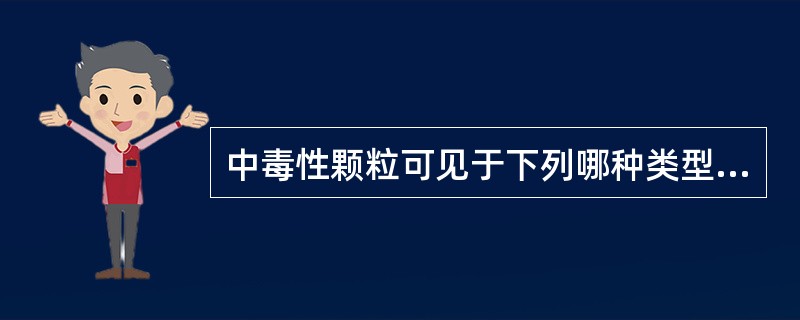 中毒性颗粒可见于下列哪种类型细胞内