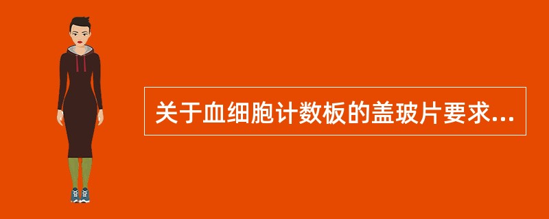 关于血细胞计数板的盖玻片要求，下列哪项是正确的