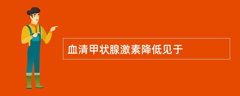 血清甲状腺激素降低见于