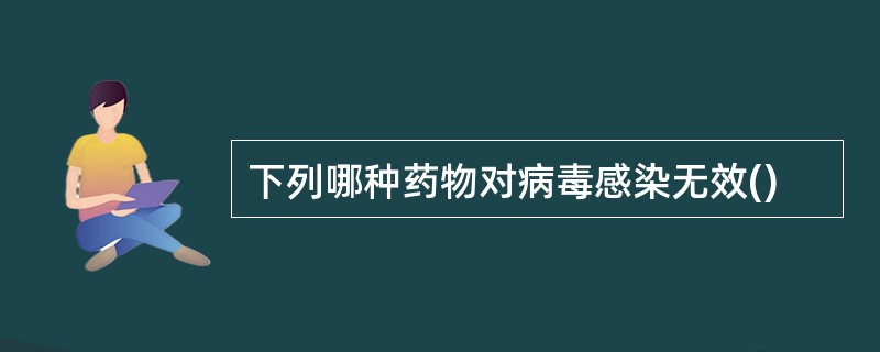 下列哪种药物对病毒感染无效()