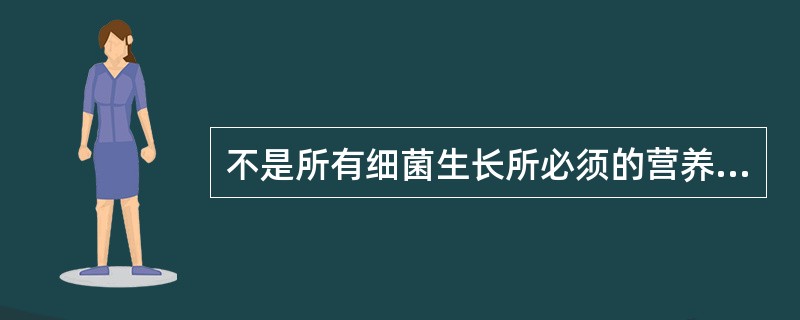 不是所有细菌生长所必须的营养物质是