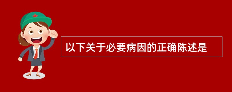 以下关于必要病因的正确陈述是