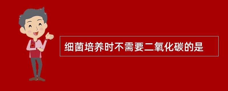 细菌培养时不需要二氧化碳的是