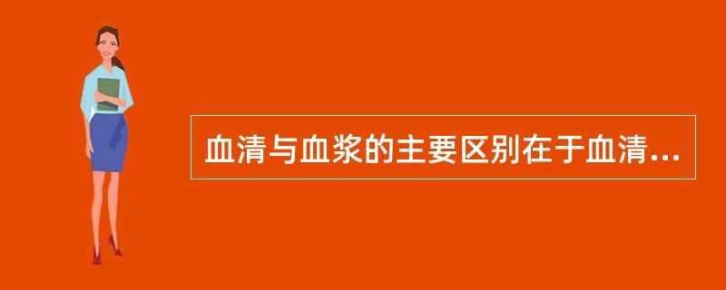 血清与血浆的主要区别在于血清中缺乏
