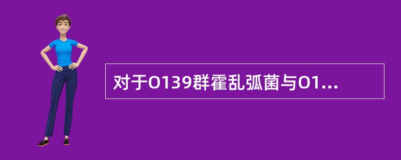 对于O139群霍乱弧菌与O1群的比较，下述不正确的是（）