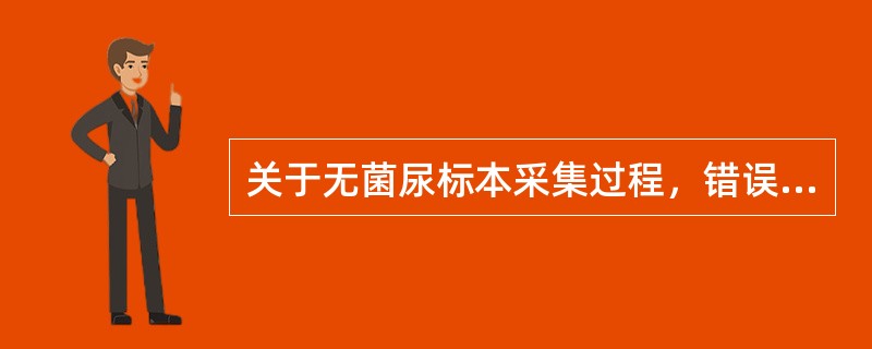 关于无菌尿标本采集过程，错误的是