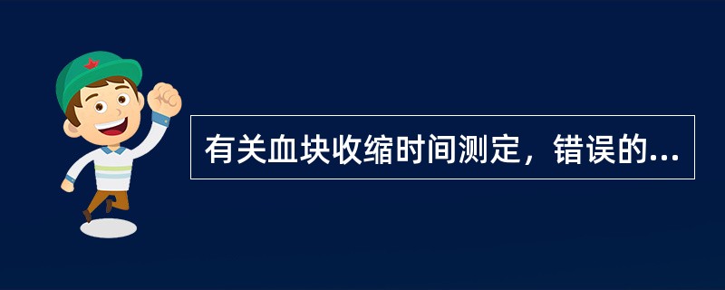 有关血块收缩时间测定，错误的描述是()
