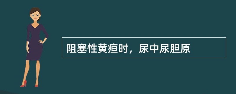 阻塞性黄疸时，尿中尿胆原