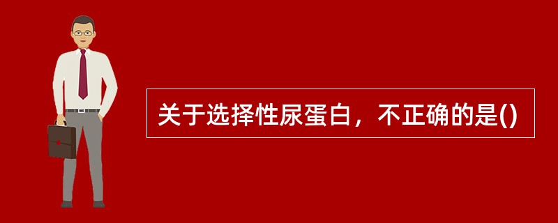 关于选择性尿蛋白，不正确的是()