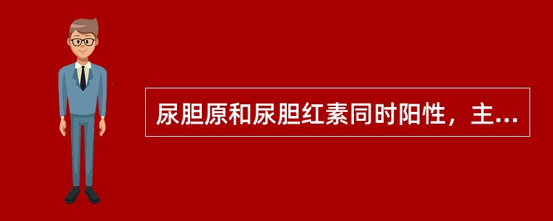 尿胆原和尿胆红素同时阳性，主要见于