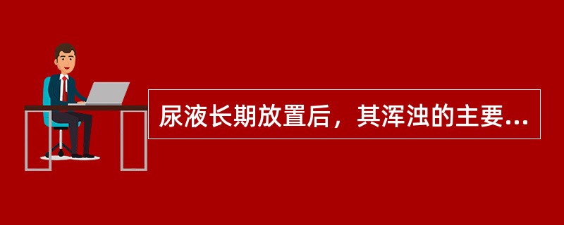 尿液长期放置后，其浑浊的主要原因是()