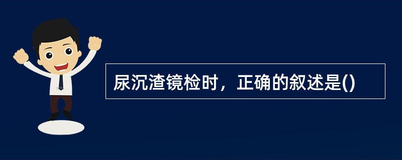 尿沉渣镜检时，正确的叙述是()