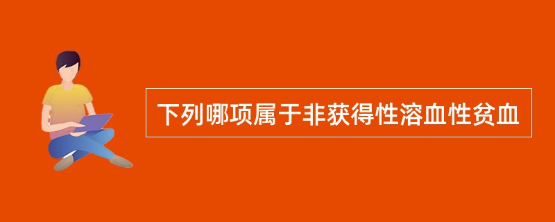 下列哪项属于非获得性溶血性贫血