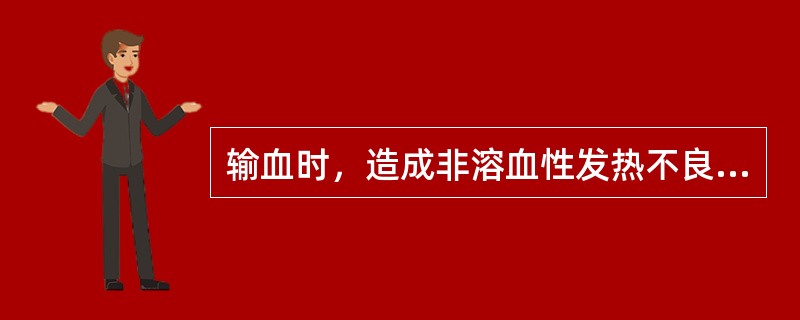 输血时，造成非溶血性发热不良反应的原因是