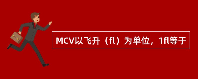 MCV以飞升（fl）为单位，1fl等于