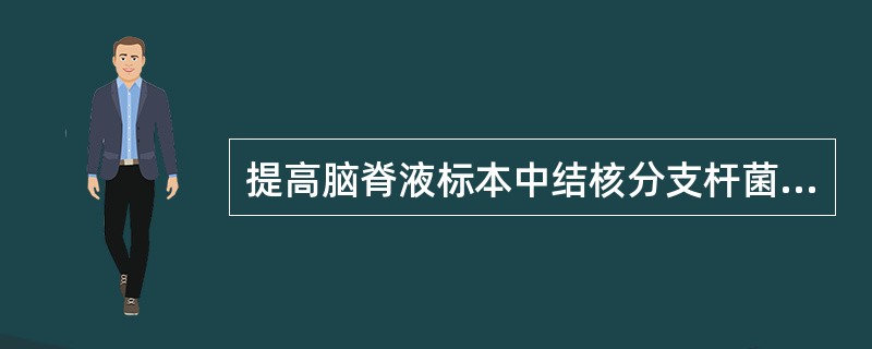 提高脑脊液标本中结核分支杆菌的阳性检出率的方法是