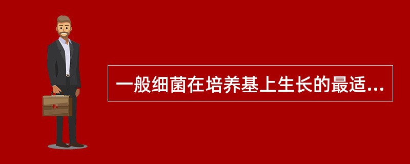 一般细菌在培养基上生长的最适pH为