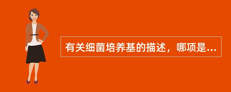 有关细菌培养基的描述，哪项是不正确的（）