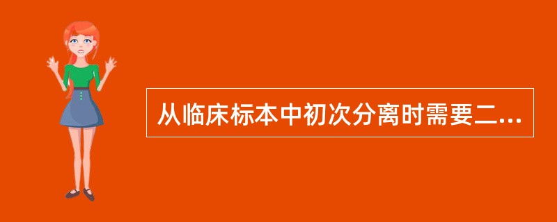 从临床标本中初次分离时需要二氧化碳环境的是