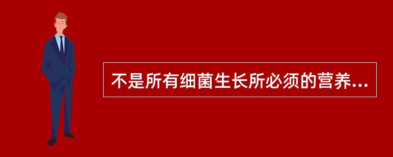 不是所有细菌生长所必须的营养物质是