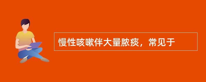 慢性咳嗽伴大量脓痰，常见于