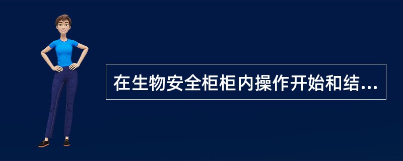 在生物安全柜柜内操作开始和结束时，应注意