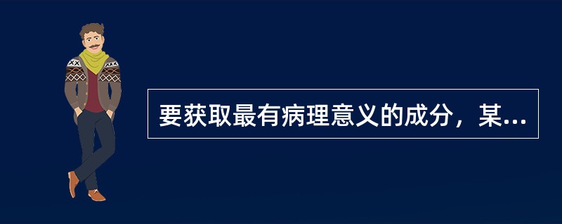 要获取最有病理意义的成分，某粪便标本应采集