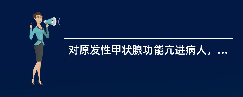 对原发性甲状腺功能亢进病人，下列哪项是正确的