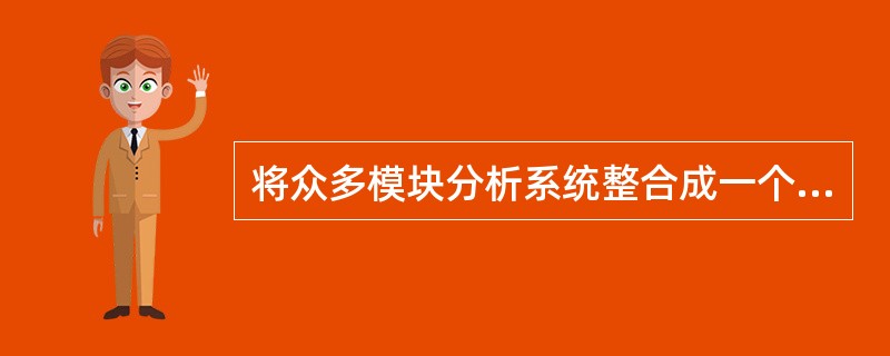 将众多模块分析系统整合成一个实现对标本处理.传送.分析.数据处理和分析过程的全自动化称为