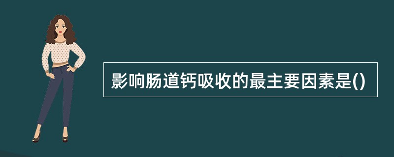 影响肠道钙吸收的最主要因素是()