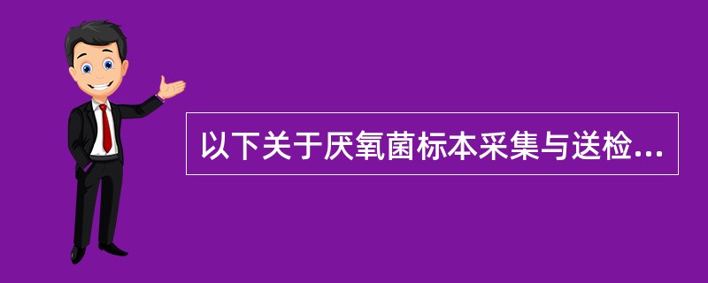 以下关于厌氧菌标本采集与送检的描述中错误的是