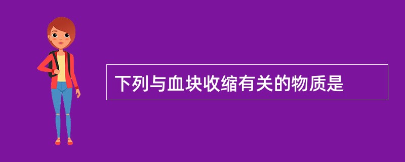 下列与血块收缩有关的物质是