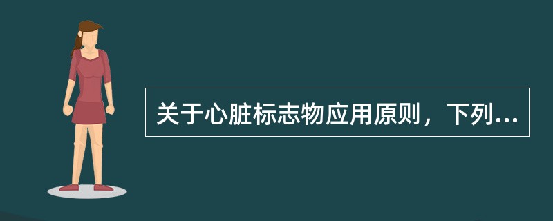 关于心脏标志物应用原则，下列哪项说法不正确（ ）