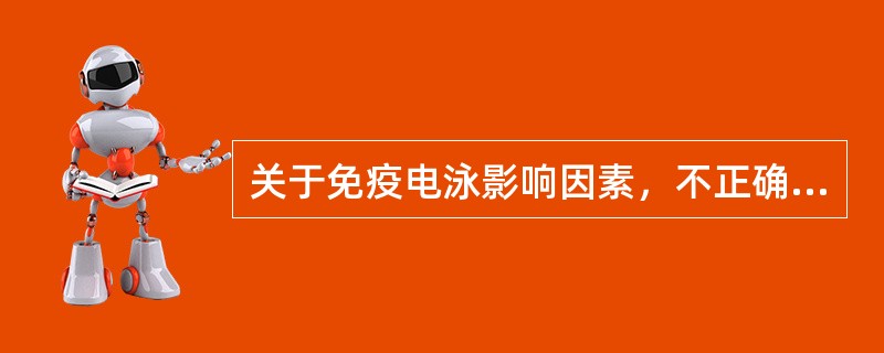 关于免疫电泳影响因素，不正确的是