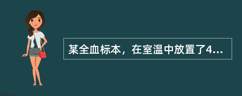 某全血标本，在室温中放置了4小时才送检，这时可能引起下列何种变化