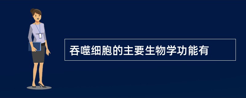 吞噬细胞的主要生物学功能有